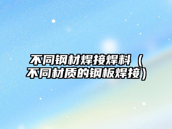 不同鋼材焊接焊料（不同材質(zhì)的鋼板焊接）