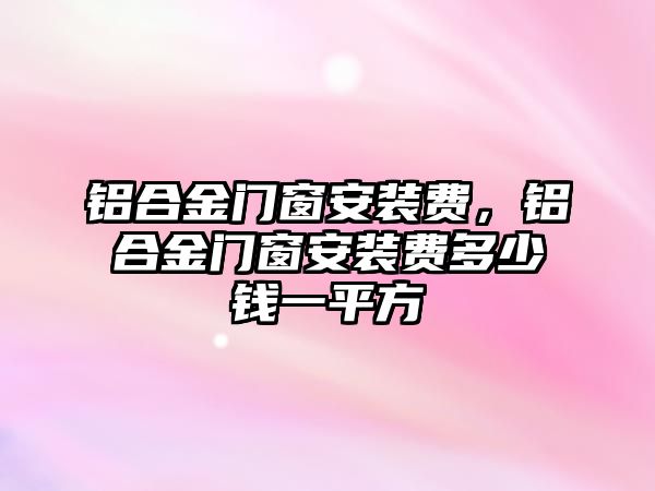 鋁合金門窗安裝費，鋁合金門窗安裝費多少錢一平方