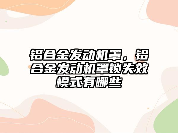 鋁合金發(fā)動機罩，鋁合金發(fā)動機罩鎖失效模式有哪些