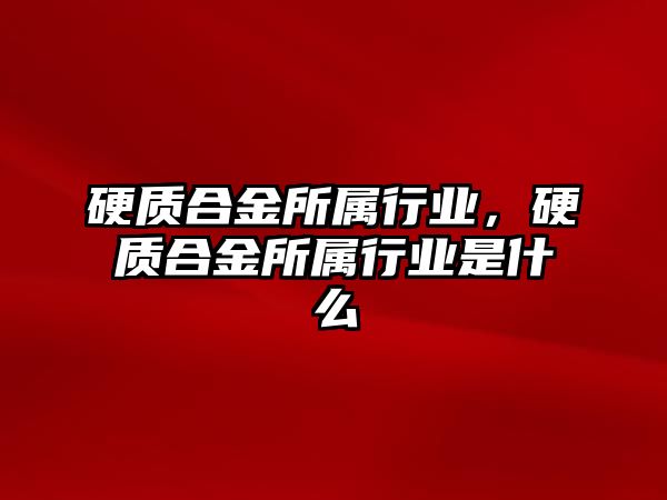 硬質(zhì)合金所屬行業(yè)，硬質(zhì)合金所屬行業(yè)是什么