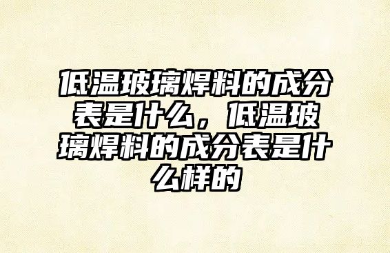 低溫玻璃焊料的成分表是什么，低溫玻璃焊料的成分表是什么樣的