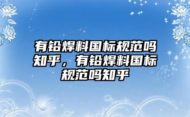 有鉛焊料國標(biāo)規(guī)范嗎知乎，有鉛焊料國標(biāo)規(guī)范嗎知乎