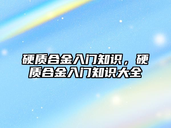 硬質(zhì)合金入門知識(shí)，硬質(zhì)合金入門知識(shí)大全