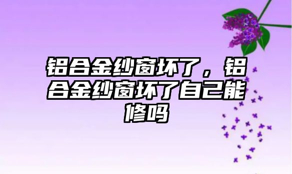 鋁合金紗窗壞了，鋁合金紗窗壞了自己能修嗎