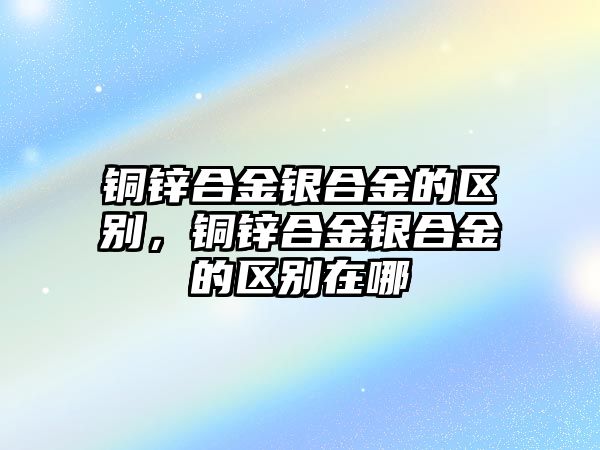 銅鋅合金銀合金的區(qū)別，銅鋅合金銀合金的區(qū)別在哪