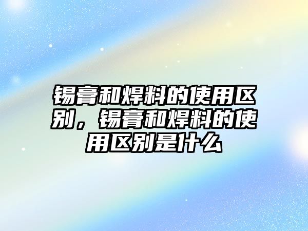 錫膏和焊料的使用區(qū)別，錫膏和焊料的使用區(qū)別是什么