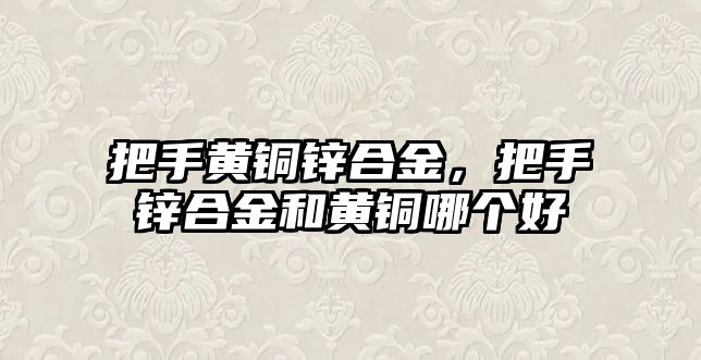 把手黃銅鋅合金，把手鋅合金和黃銅哪個(gè)好