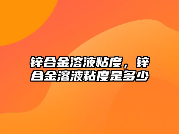 鋅合金溶液粘度，鋅合金溶液粘度是多少