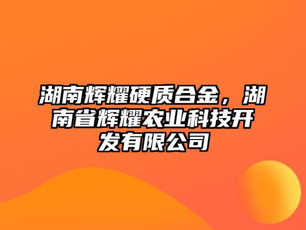 湖南輝耀硬質(zhì)合金，湖南省輝耀農(nóng)業(yè)科技開發(fā)有限公司