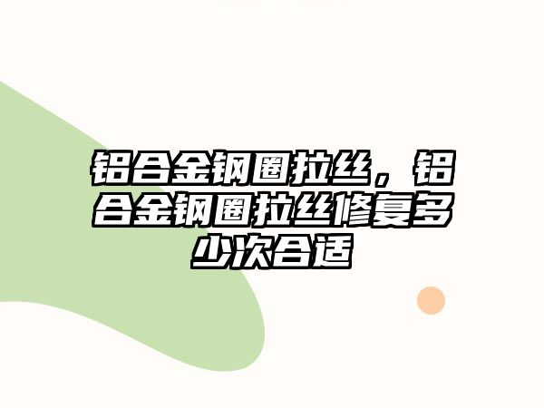 鋁合金鋼圈拉絲，鋁合金鋼圈拉絲修復(fù)多少次合適