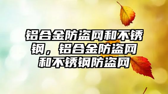 鋁合金防盜網(wǎng)和不銹鋼，鋁合金防盜網(wǎng)和不銹鋼防盜網(wǎng)