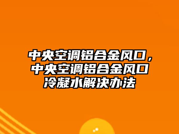 中央空調鋁合金風口，中央空調鋁合金風口冷凝水解決辦法