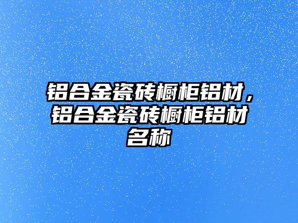 鋁合金瓷磚櫥柜鋁材，鋁合金瓷磚櫥柜鋁材名稱