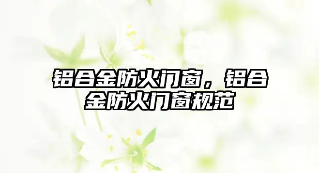 鋁合金防火門窗，鋁合金防火門窗規(guī)范