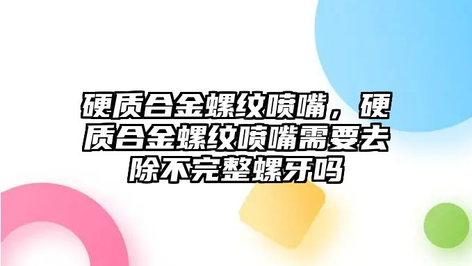 硬質(zhì)合金螺紋噴嘴，硬質(zhì)合金螺紋噴嘴需要去除不完整螺牙嗎