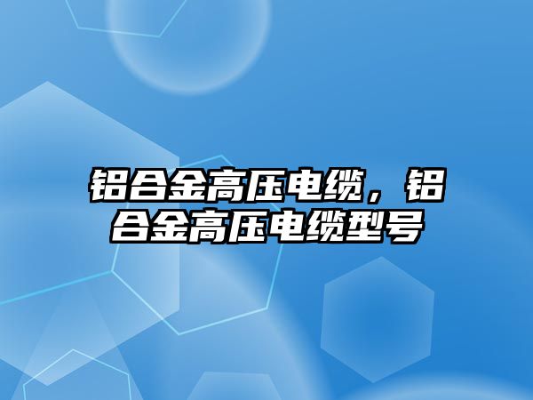 鋁合金高壓電纜，鋁合金高壓電纜型號(hào)