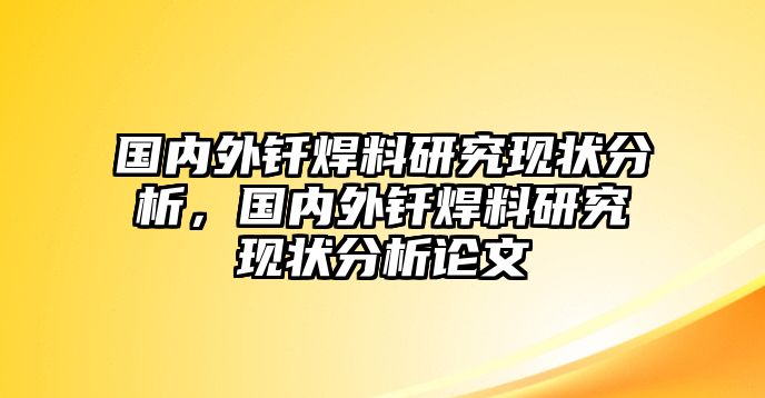 國(guó)內(nèi)外釬焊料研究現(xiàn)狀分析，國(guó)內(nèi)外釬焊料研究現(xiàn)狀分析論文