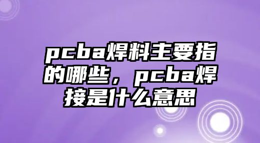 pcba焊料主要指的哪些，pcba焊接是什么意思