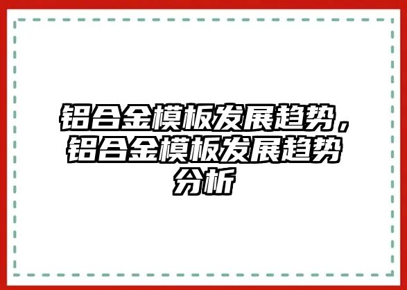 鋁合金模板發(fā)展趨勢，鋁合金模板發(fā)展趨勢分析