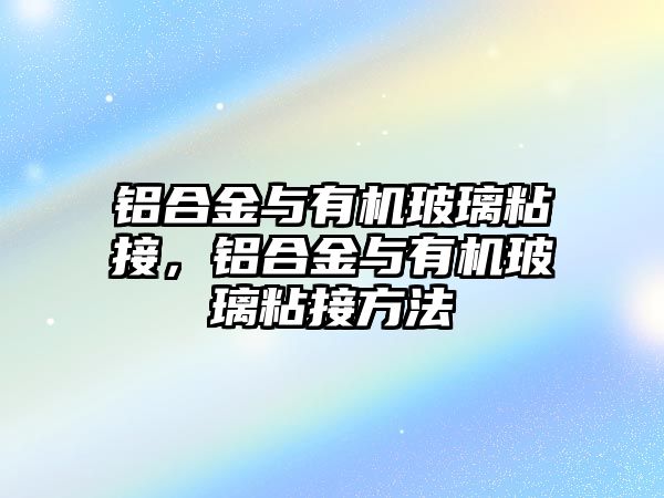 鋁合金與有機(jī)玻璃粘接，鋁合金與有機(jī)玻璃粘接方法