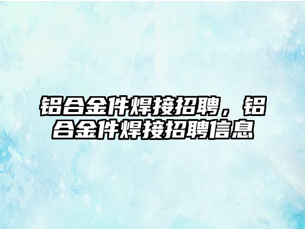 鋁合金件焊接招聘，鋁合金件焊接招聘信息