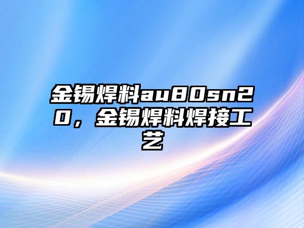 金錫焊料au80sn20，金錫焊料焊接工藝