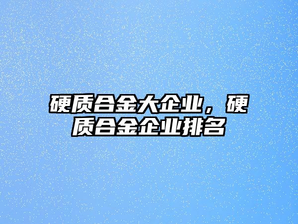 硬質(zhì)合金大企業(yè)，硬質(zhì)合金企業(yè)排名