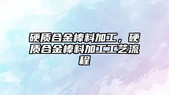 硬質(zhì)合金棒料加工，硬質(zhì)合金棒料加工工藝流程