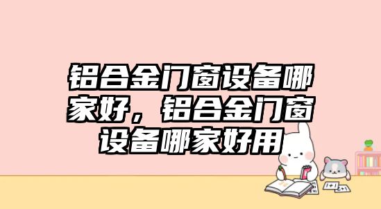 鋁合金門(mén)窗設(shè)備哪家好，鋁合金門(mén)窗設(shè)備哪家好用