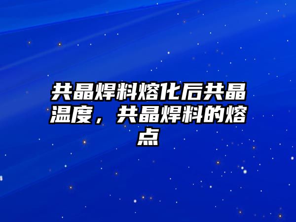 共晶焊料熔化后共晶溫度，共晶焊料的熔點