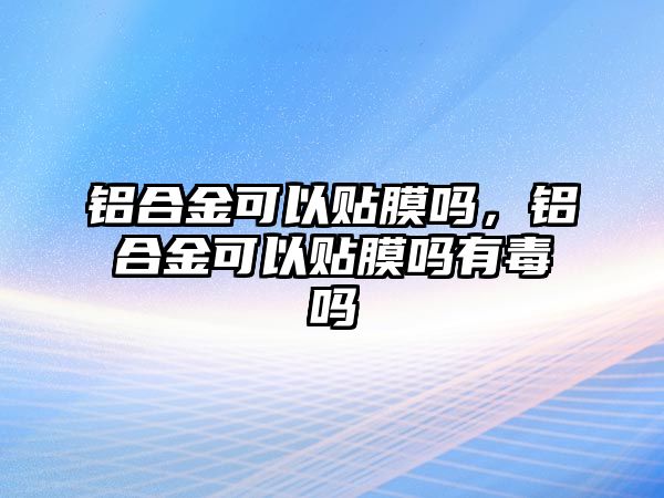 鋁合金可以貼膜嗎，鋁合金可以貼膜嗎有毒嗎