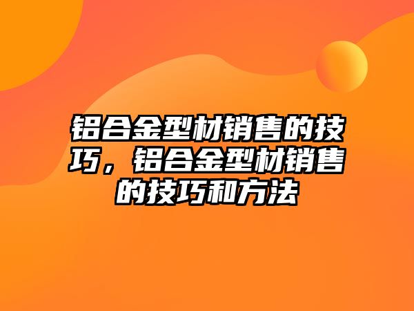 鋁合金型材銷售的技巧，鋁合金型材銷售的技巧和方法