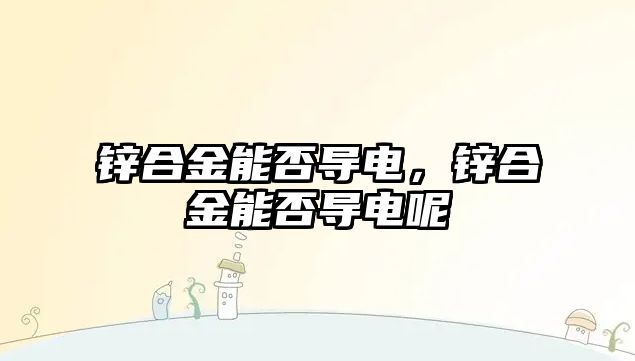 鋅合金能否導電，鋅合金能否導電呢