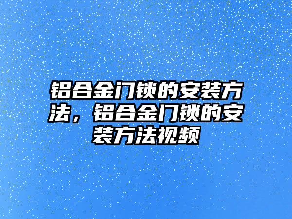 鋁合金門鎖的安裝方法，鋁合金門鎖的安裝方法視頻