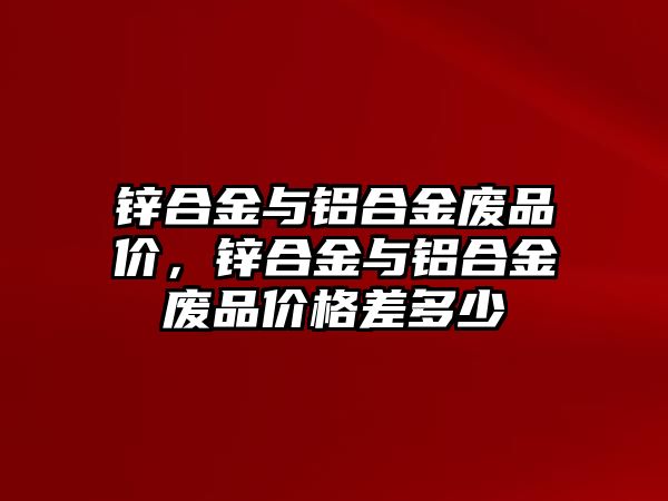 鋅合金與鋁合金廢品價，鋅合金與鋁合金廢品價格差多少