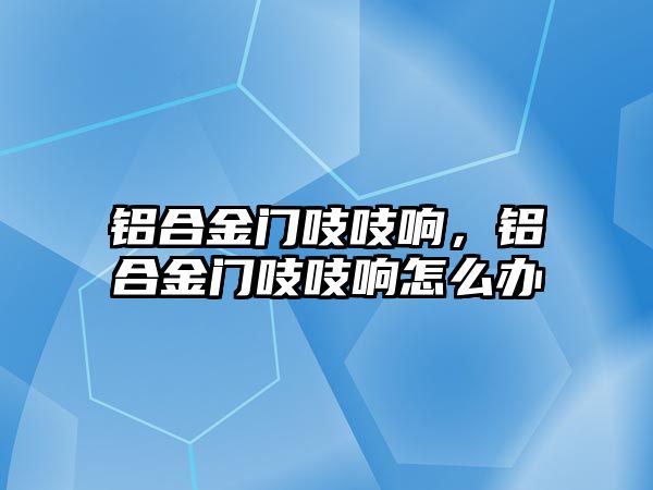 鋁合金門吱吱響，鋁合金門吱吱響怎么辦