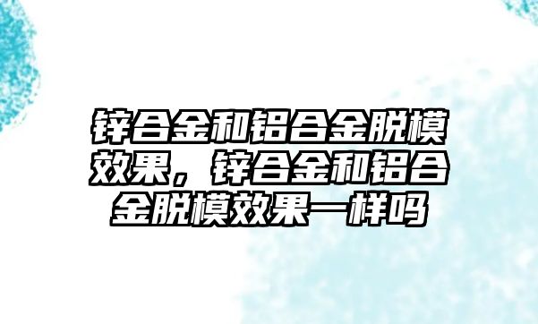 鋅合金和鋁合金脫模效果，鋅合金和鋁合金脫模效果一樣嗎