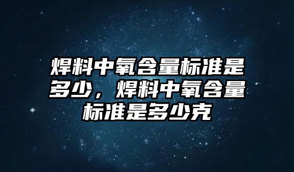 焊料中氧含量標(biāo)準(zhǔn)是多少，焊料中氧含量標(biāo)準(zhǔn)是多少克