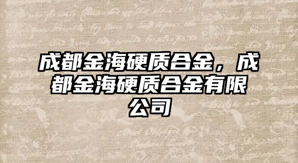 成都金海硬質(zhì)合金，成都金海硬質(zhì)合金有限公司