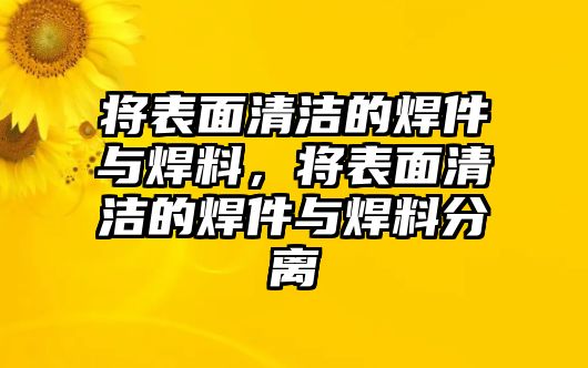 將表面清潔的焊件與焊料，將表面清潔的焊件與焊料分離