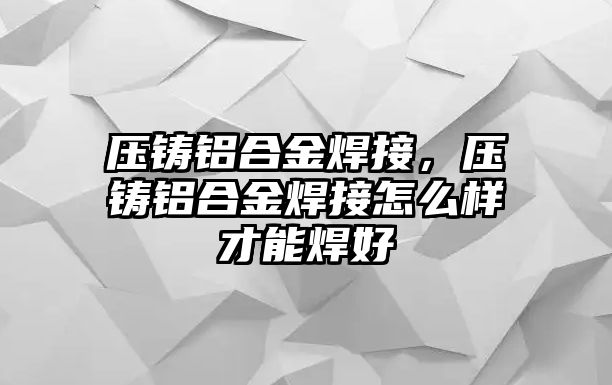 壓鑄鋁合金焊接，壓鑄鋁合金焊接怎么樣才能焊好