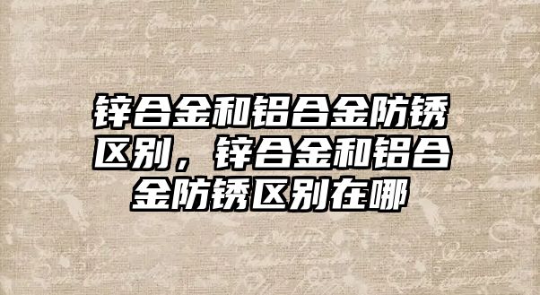 鋅合金和鋁合金防銹區(qū)別，鋅合金和鋁合金防銹區(qū)別在哪