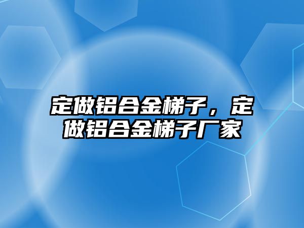 定做鋁合金梯子，定做鋁合金梯子廠家