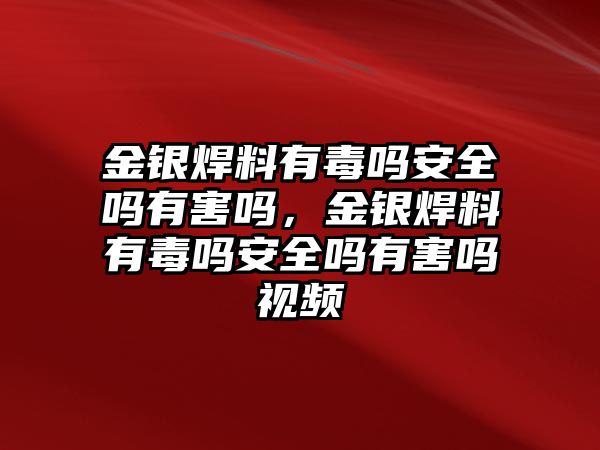 金銀焊料有毒嗎安全嗎有害嗎，金銀焊料有毒嗎安全嗎有害嗎視頻