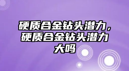 硬質(zhì)合金鉆頭潛力，硬質(zhì)合金鉆頭潛力大嗎