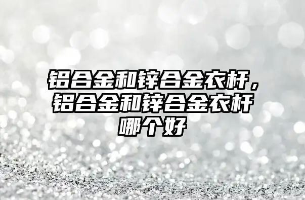 鋁合金和鋅合金衣桿，鋁合金和鋅合金衣桿哪個(gè)好