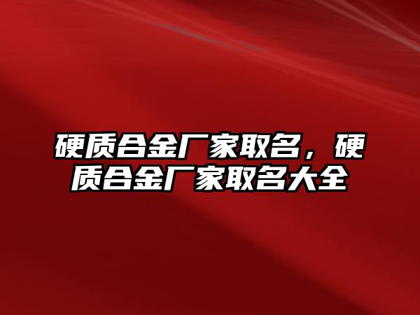 硬質(zhì)合金廠家取名，硬質(zhì)合金廠家取名大全