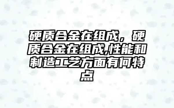 硬質(zhì)合金在組成，硬質(zhì)合金在組成,性能和制造工藝方面有何特點(diǎn)