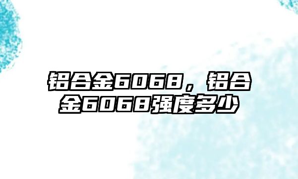 鋁合金6068，鋁合金6068強(qiáng)度多少