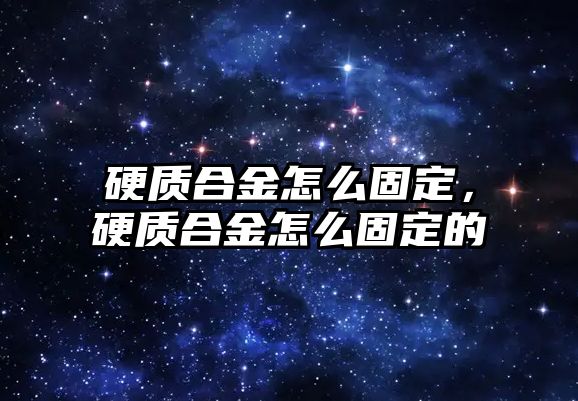 硬質(zhì)合金怎么固定，硬質(zhì)合金怎么固定的